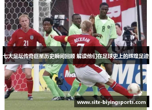 七大足坛传奇巨星历史瞬间回顾 解读他们在足球史上的辉煌足迹